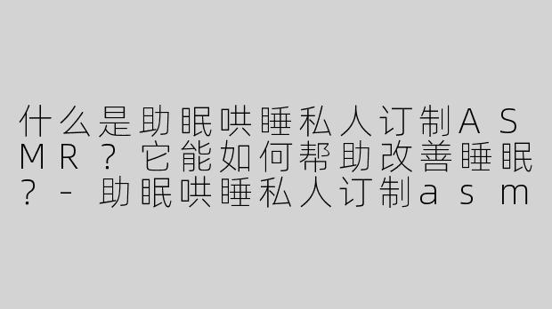 什么是助眠哄睡私人订制ASMR？它能如何帮助改善睡眠？-助眠哄睡私人订制asmr