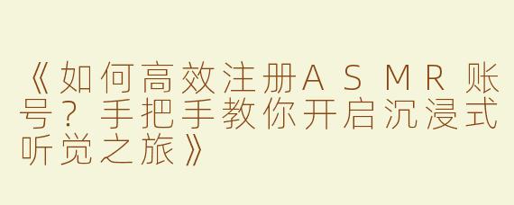《如何高效注册ASMR账号？手把手教你开启沉浸式听觉之旅》