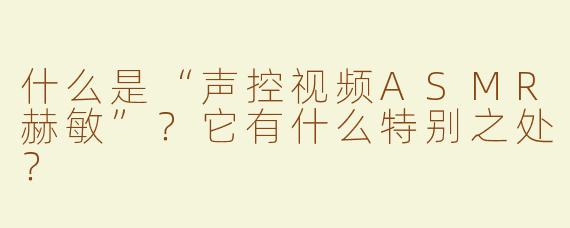 什么是“声控视频ASMR赫敏”？它有什么特别之处？