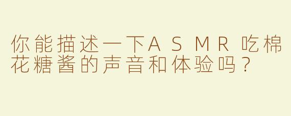 你能描述一下ASMR吃棉花糖酱的声音和体验吗？