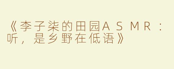 《李子柒的田园ASMR：听，是乡野在低语》