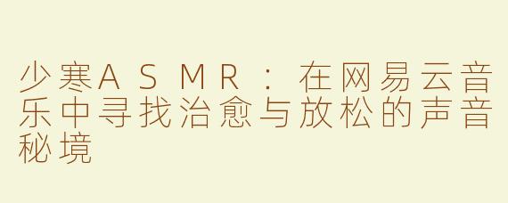 少寒ASMR：在网易云音乐中寻找治愈与放松的声音秘境