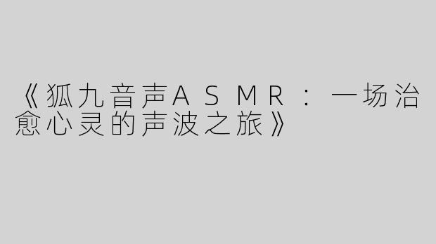 《狐九音声ASMR：一场治愈心灵的声波之旅》