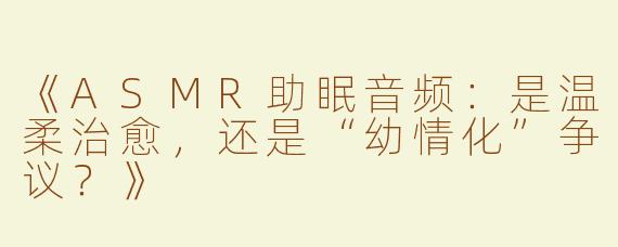《ASMR助眠音频：是温柔治愈，还是“幼情化”争议？》