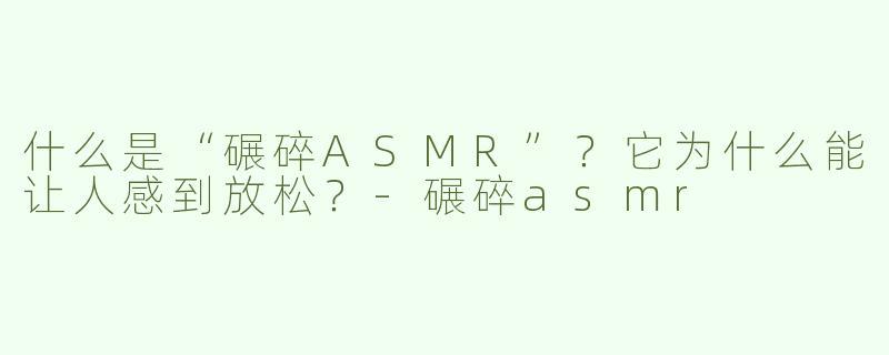什么是“碾碎ASMR”？它为什么能让人感到放松？-碾碎asmr