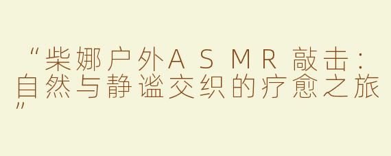 “柴娜户外ASMR敲击：自然与静谧交织的疗愈之旅”