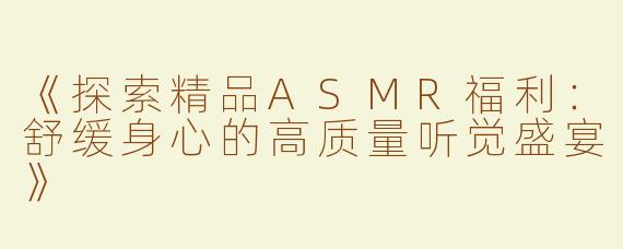 《探索精品ASMR福利：舒缓身心的高质量听觉盛宴》