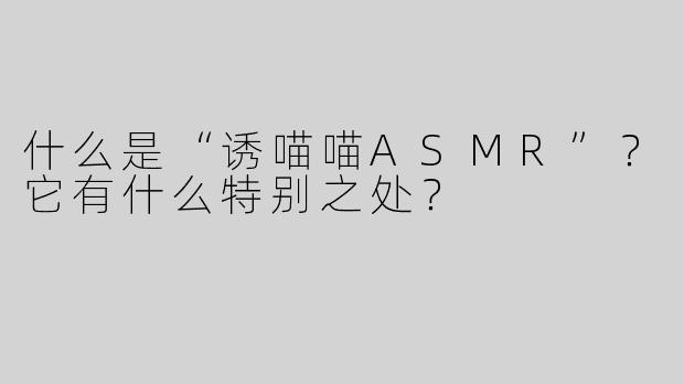 什么是“诱喵喵ASMR”？它有什么特别之处？