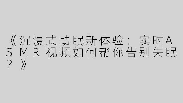 《沉浸式助眠新体验：实时ASMR视频如何帮你告别失眠？》
