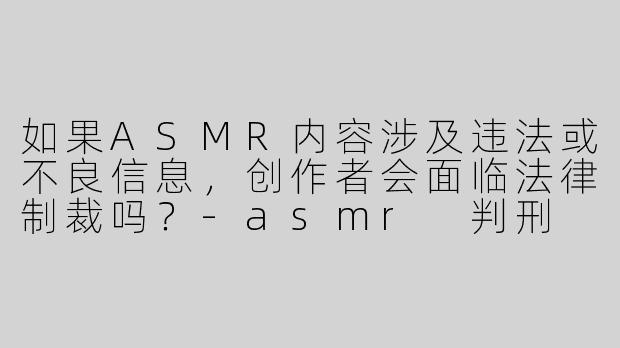 如果ASMR内容涉及违法或不良信息，创作者会面临法律制裁吗？-asmr 判刑