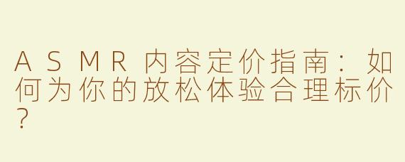 ASMR内容定价指南：如何为你的放松体验合理标价？