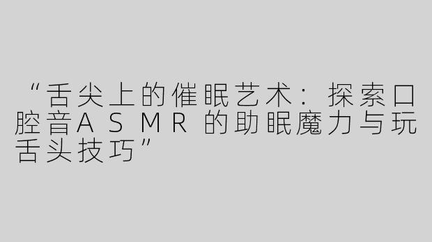 “舌尖上的催眠艺术：探索口腔音ASMR的助眠魔力与玩舌头技巧”