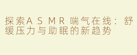 探索ASMR喘气在线：舒缓压力与助眠的新趋势