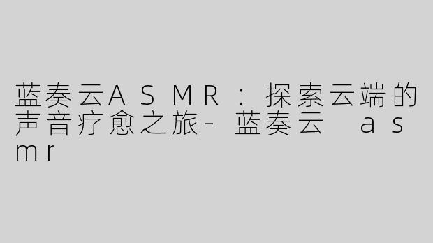 蓝奏云ASMR：探索云端的声音疗愈之旅-蓝奏云 asmr