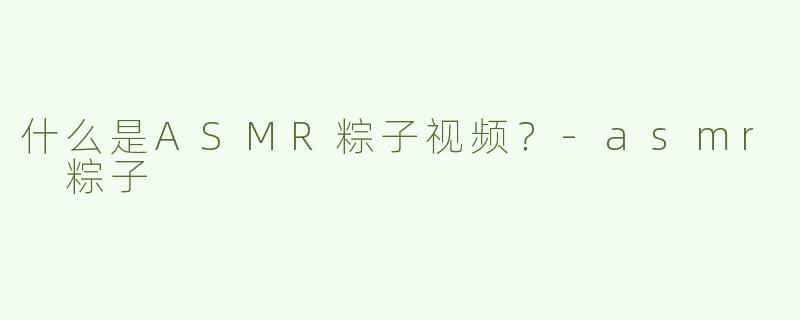 什么是ASMR粽子视频？