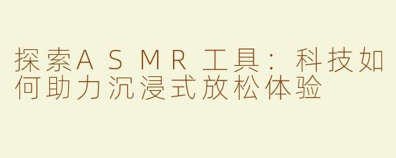 探索ASMR工具：科技如何助力沉浸式放松体验