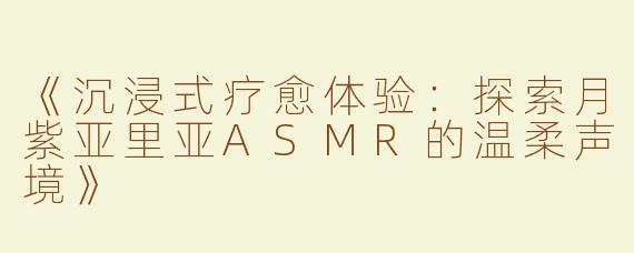 《沉浸式疗愈体验：探索月紫亚里亚ASMR的温柔声境》
