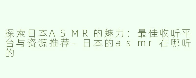 探索日本ASMR的魅力：最佳收听平台与资源推荐-日本的asmr在哪听的