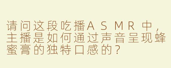 请问这段吃播ASMR中，主播是如何通过声音呈现蜂蜜膏的独特口感的？