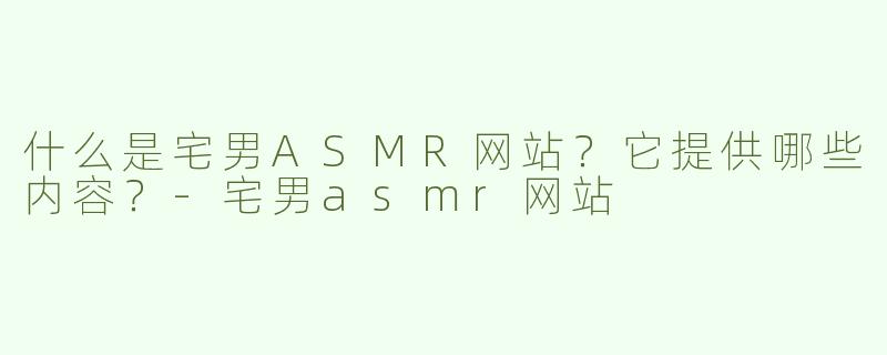 什么是宅男ASMR网站？它提供哪些内容？-宅男asmr网站