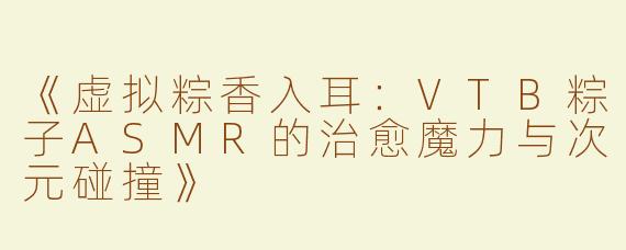 《虚拟粽香入耳：VTB粽子ASMR的治愈魔力与次元碰撞》