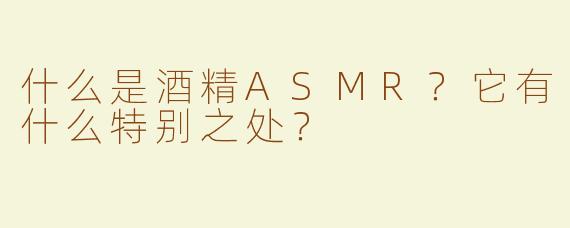 什么是酒精ASMR？它有什么特别之处？