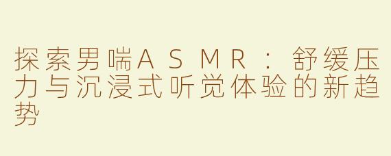 探索男喘ASMR：舒缓压力与沉浸式听觉体验的新趋势