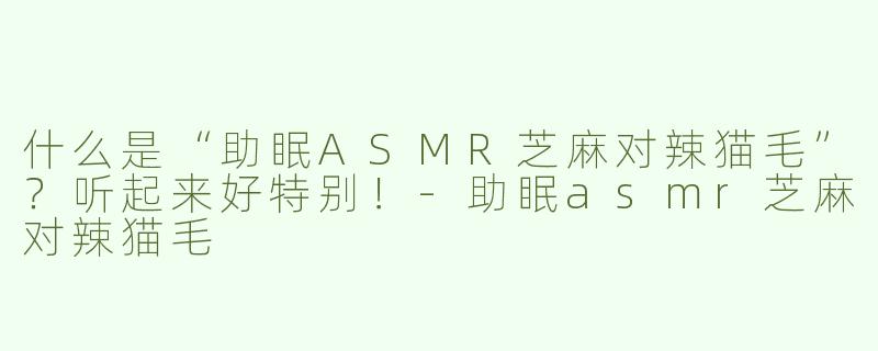 什么是“助眠ASMR芝麻对辣猫毛”？听起来好特别！-助眠asmr芝麻对辣猫毛