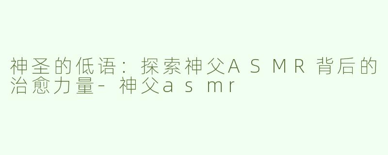 神圣的低语：探索神父ASMR背后的治愈力量