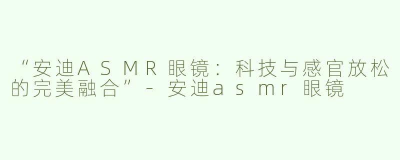 “安迪ASMR眼镜：科技与感官放松的完美融合”-安迪asmr眼镜
