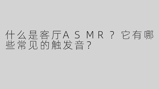 什么是客厅ASMR？它有哪些常见的触发音？
