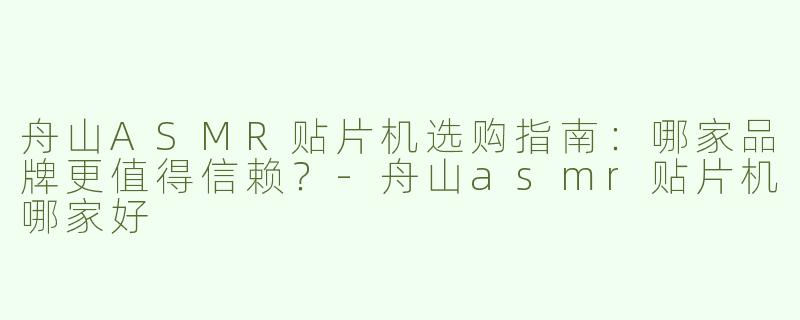 舟山ASMR贴片机选购指南：哪家品牌更值得信赖？-舟山asmr贴片机哪家好