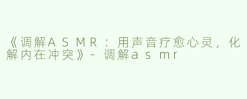 《调解ASMR：用声音疗愈心灵，化解内在冲突》-调解asmr