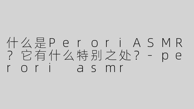 什么是PeroriASMR？它有什么特别之处？-perori asmr