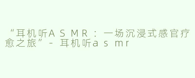 “耳机听ASMR：一场沉浸式感官疗愈之旅”-耳机听asmr