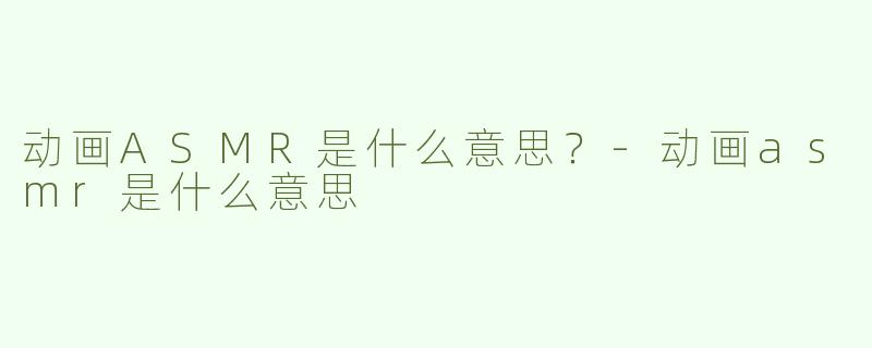 动画ASMR是什么意思？-动画asmr是什么意思