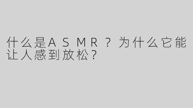 什么是ASMR？为什么它能让人感到放松？