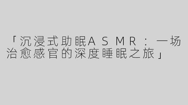 「沉浸式助眠ASMR：一场治愈感官的深度睡眠之旅」