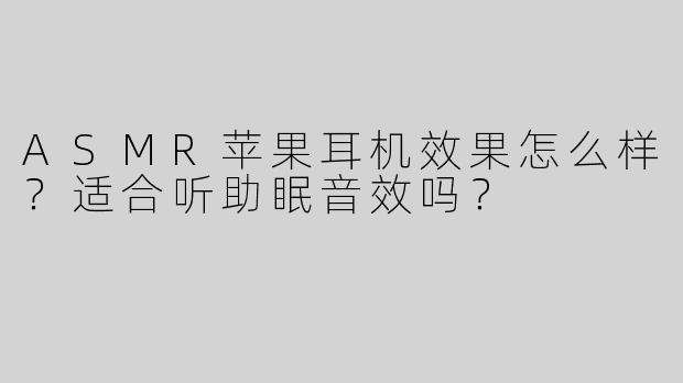 ASMR苹果耳机效果怎么样？适合听助眠音效吗？