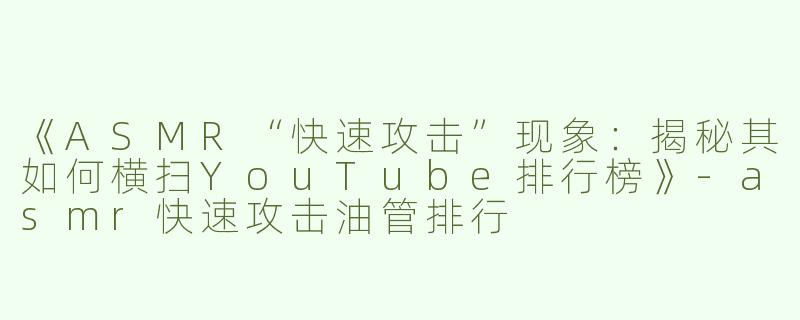 《ASMR“快速攻击”现象：揭秘其如何横扫YouTube排行榜》-asmr快速攻击油管排行