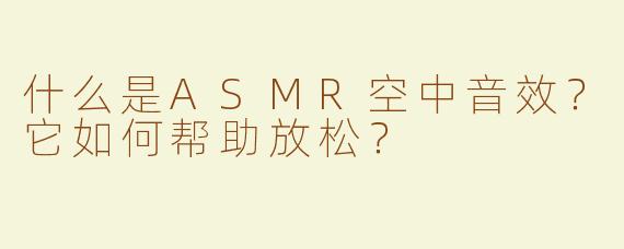 什么是ASMR空中音效？它如何帮助放松？