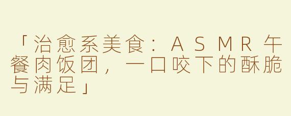 「治愈系美食：ASMR午餐肉饭团，一口咬下的酥脆与满足」