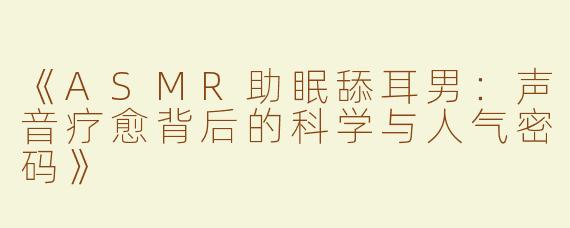 《ASMR助眠舔耳男：声音疗愈背后的科学与人气密码》