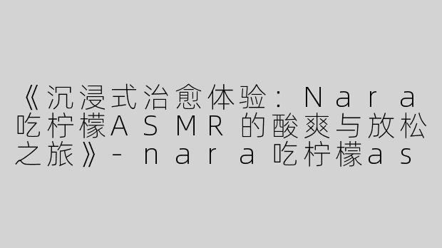 《沉浸式治愈体验：Nara吃柠檬ASMR的酸爽与放松之旅》-nara吃柠檬asmr