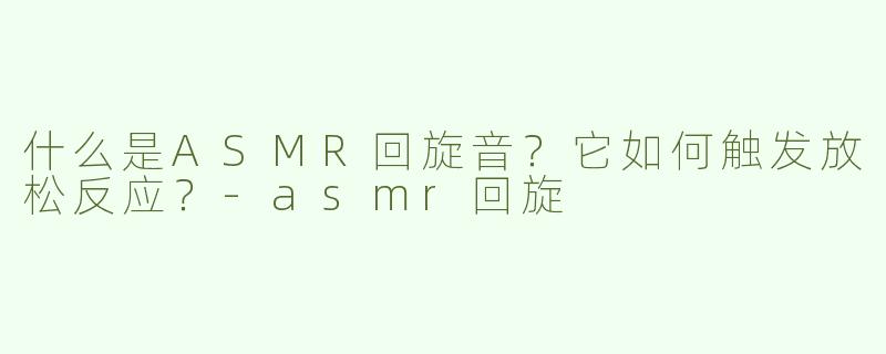 什么是ASMR回旋音？它如何触发放松反应？-asmr回旋