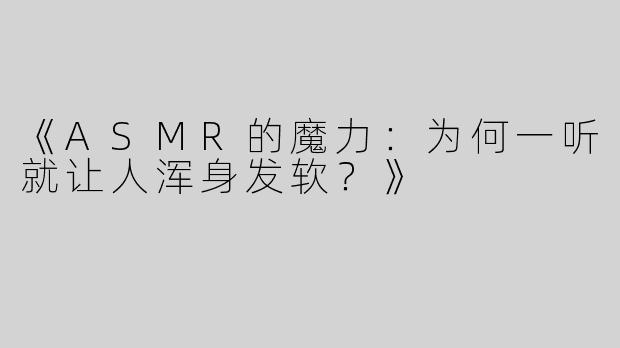 《ASMR的魔力：为何一听就让人浑身发软？》