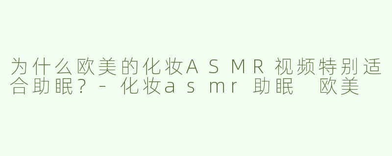 为什么欧美的化妆ASMR视频特别适合助眠？