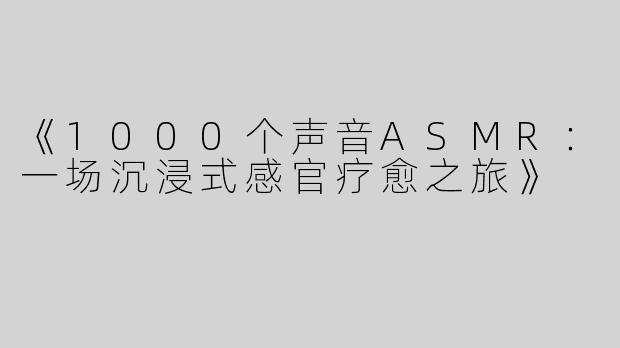 《1000个声音ASMR：一场沉浸式感官疗愈之旅》