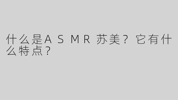 什么是ASMR苏美？它有什么特点？
