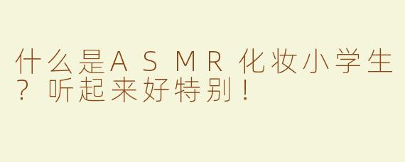 什么是ASMR化妆小学生？听起来好特别！
